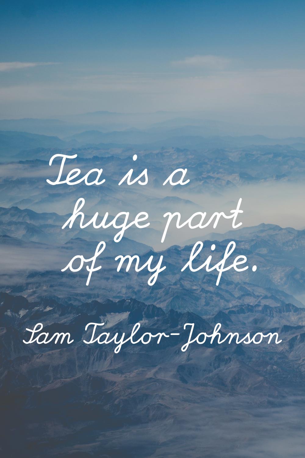 Tea is a huge part of my life.