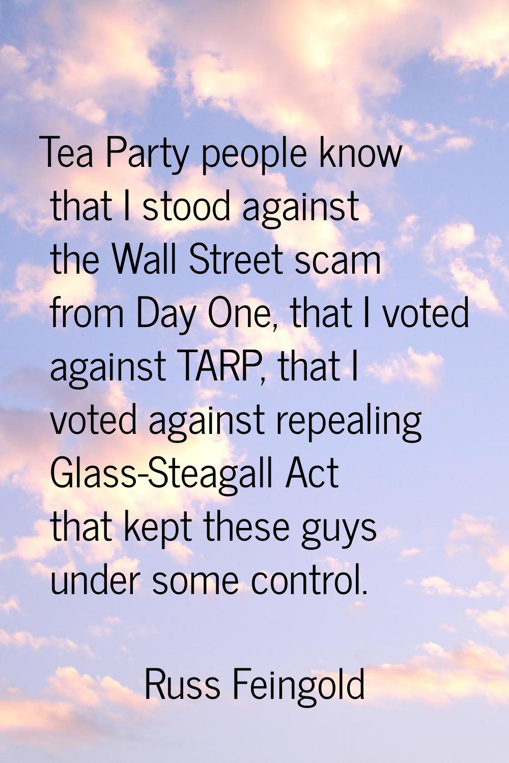 Tea Party people know that I stood against the Wall Street scam from Day One, that I voted against 