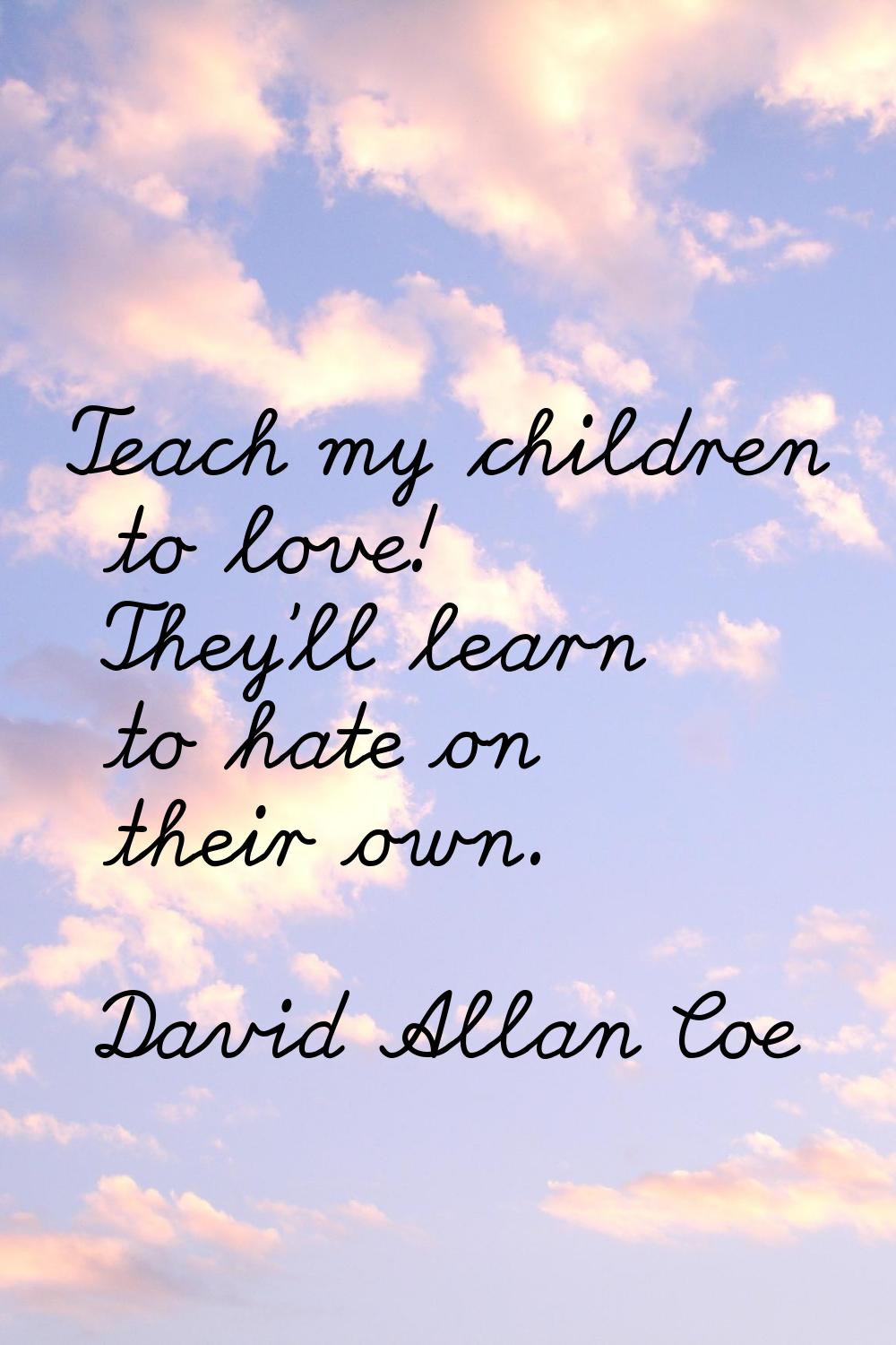 Teach my children to love! They'll learn to hate on their own.
