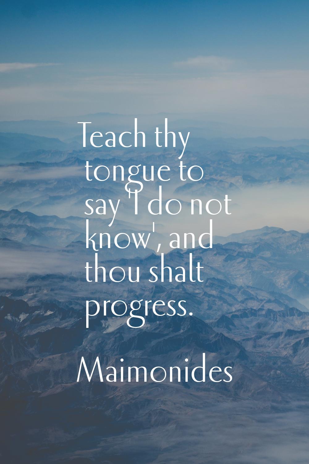Teach thy tongue to say 'I do not know', and thou shalt progress.