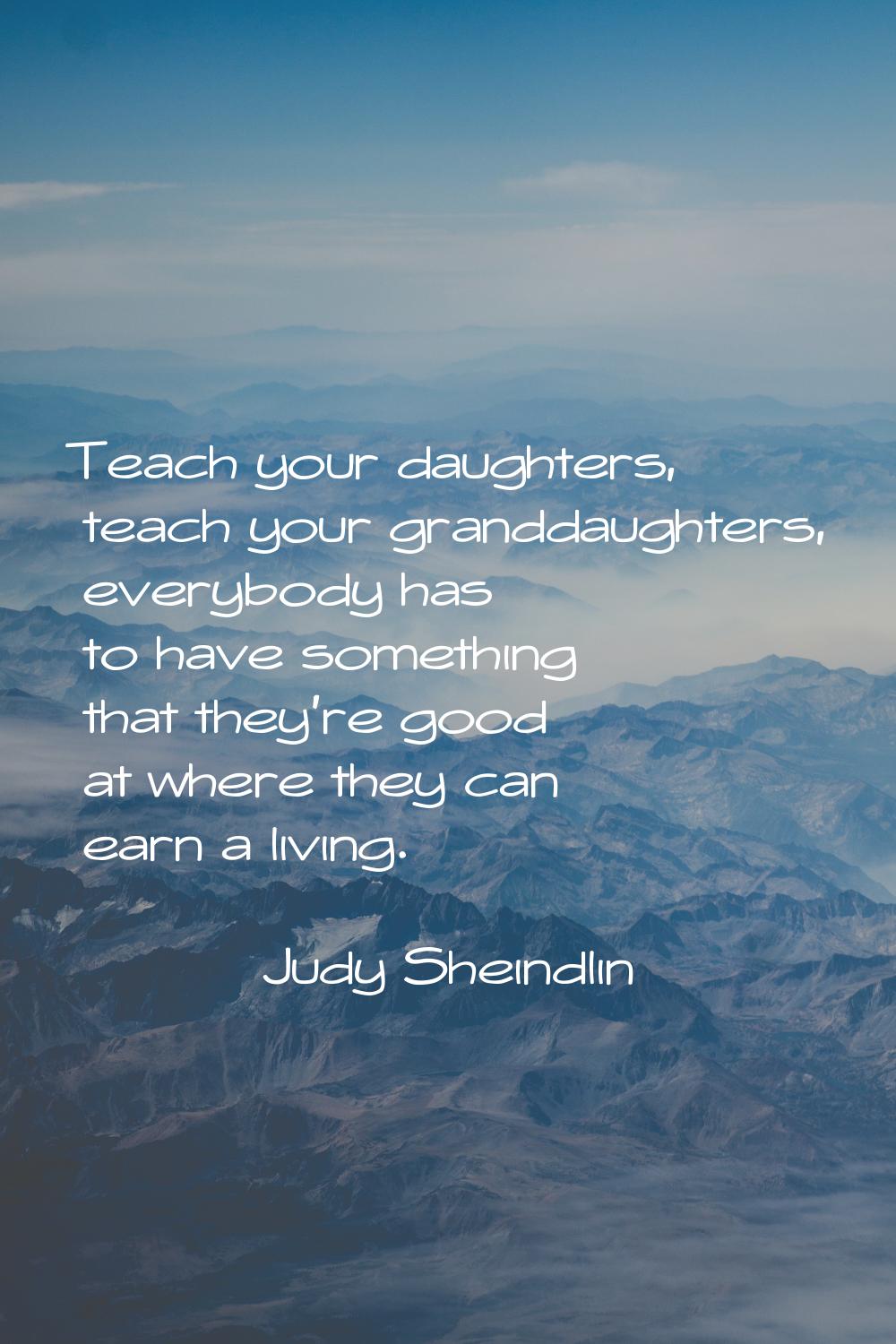 Teach your daughters, teach your granddaughters, everybody has to have something that they're good 
