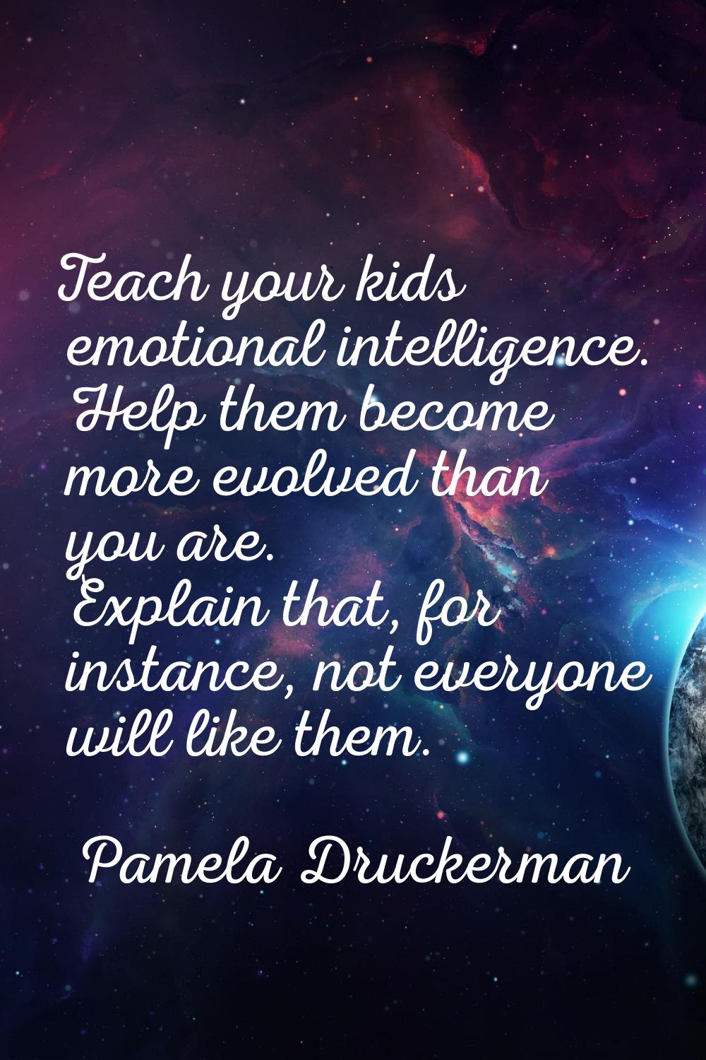 Teach your kids emotional intelligence. Help them become more evolved than you are. Explain that, f