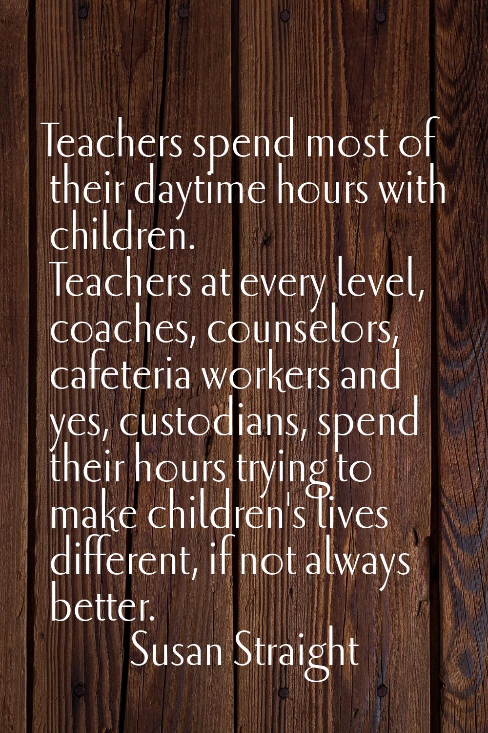 Teachers spend most of their daytime hours with children. Teachers at every level, coaches, counsel