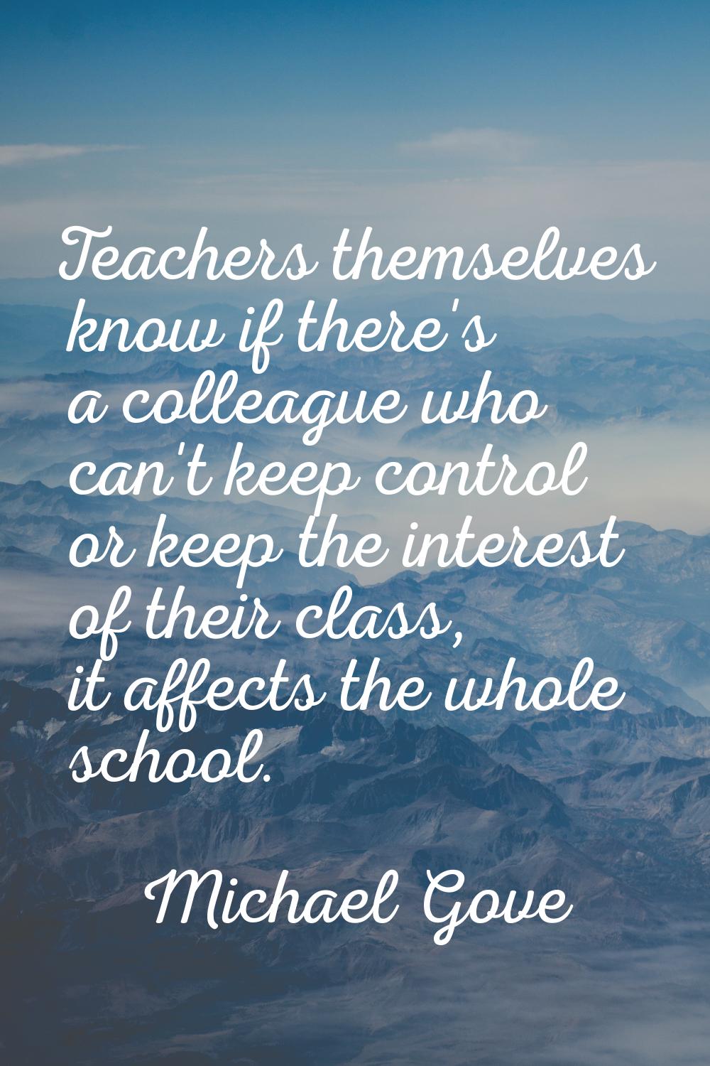 Teachers themselves know if there's a colleague who can't keep control or keep the interest of thei