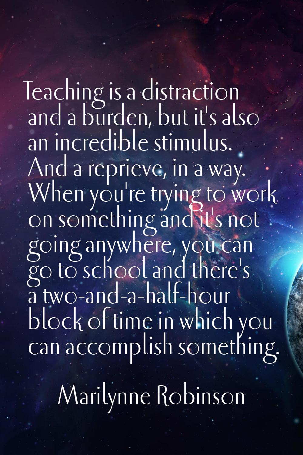 Teaching is a distraction and a burden, but it's also an incredible stimulus. And a reprieve, in a 