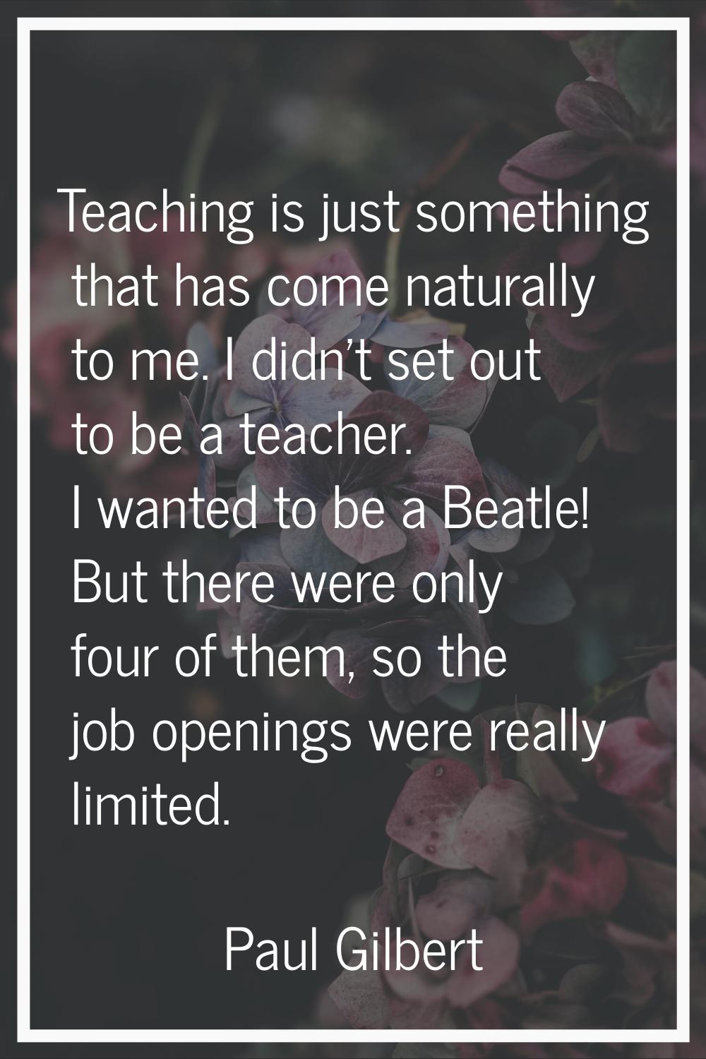 Teaching is just something that has come naturally to me. I didn't set out to be a teacher. I wante