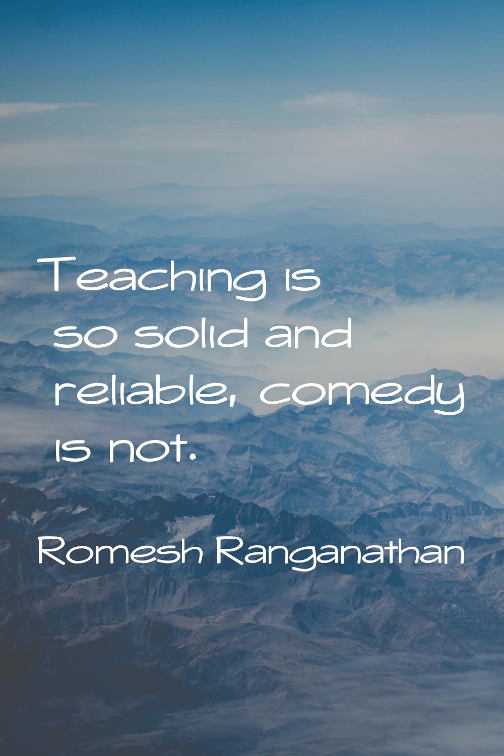 Teaching is so solid and reliable, comedy is not.