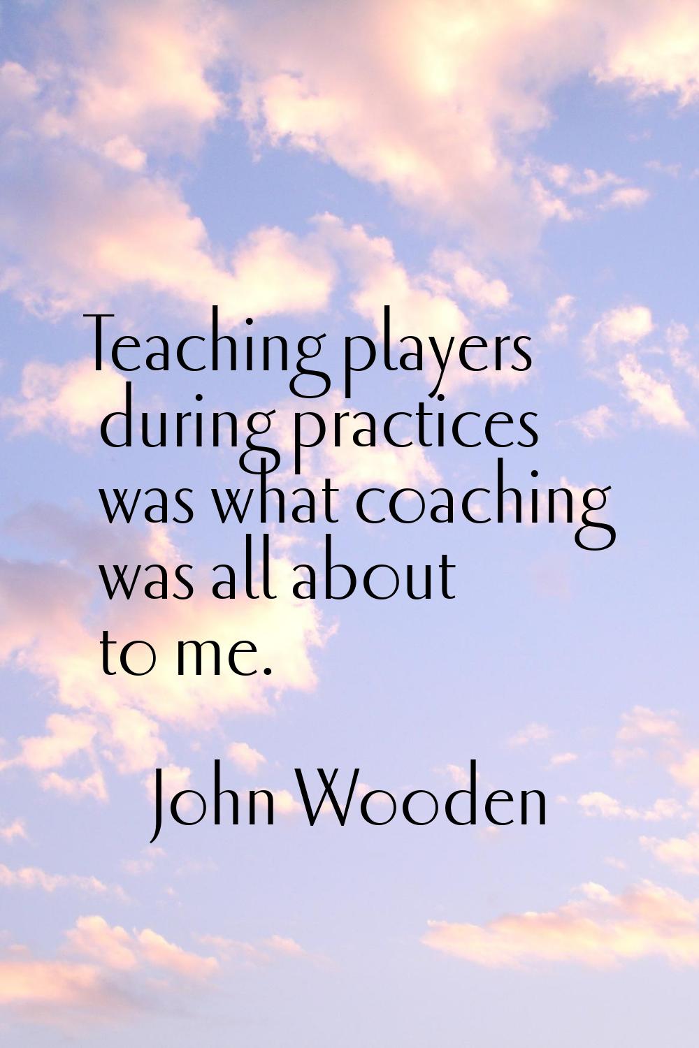 Teaching players during practices was what coaching was all about to me.