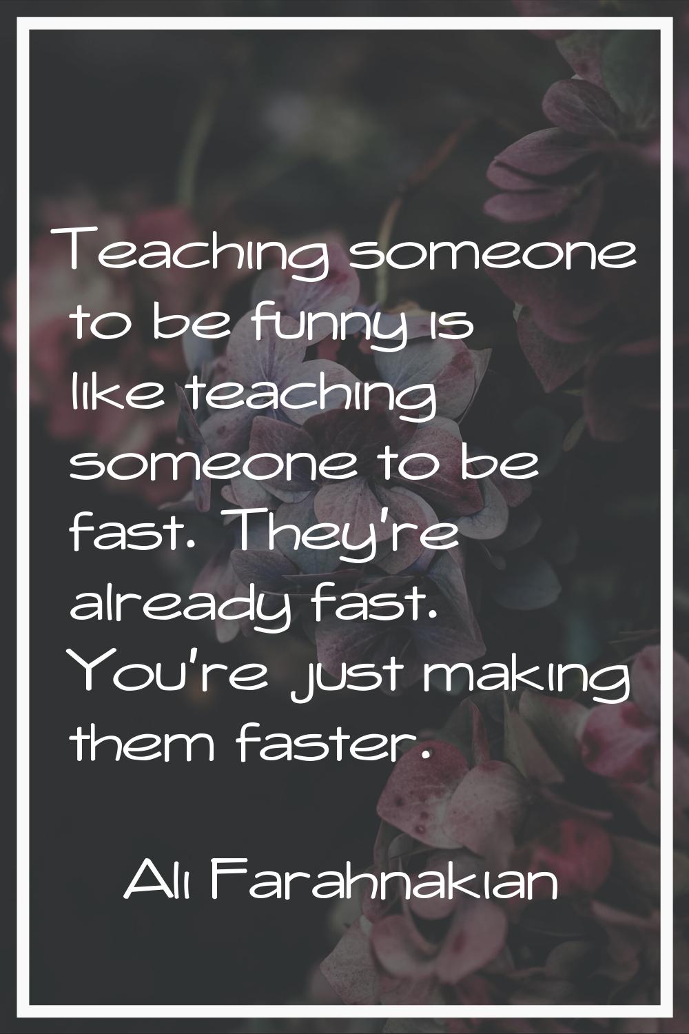 Teaching someone to be funny is like teaching someone to be fast. They're already fast. You're just