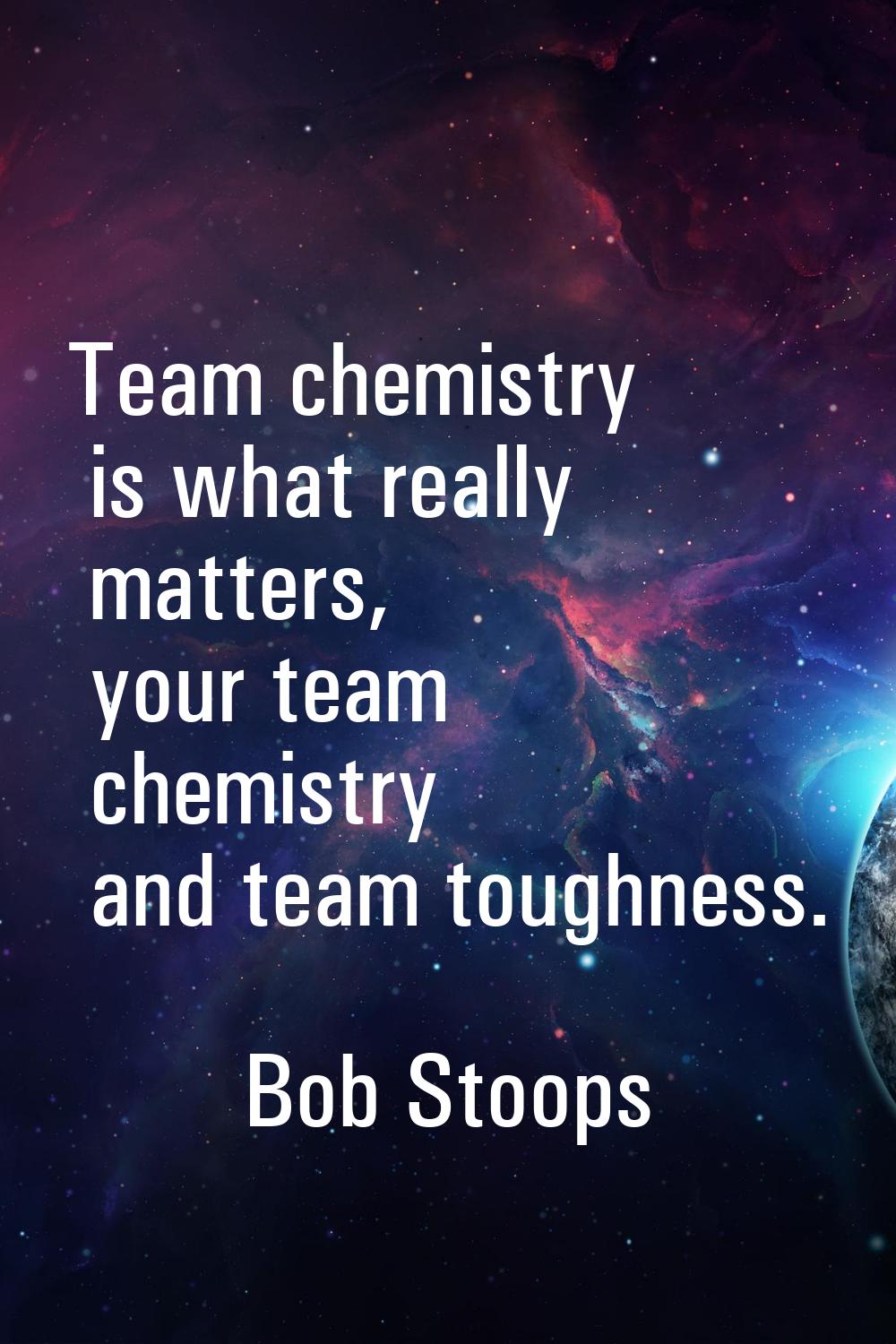 Team chemistry is what really matters, your team chemistry and team toughness.