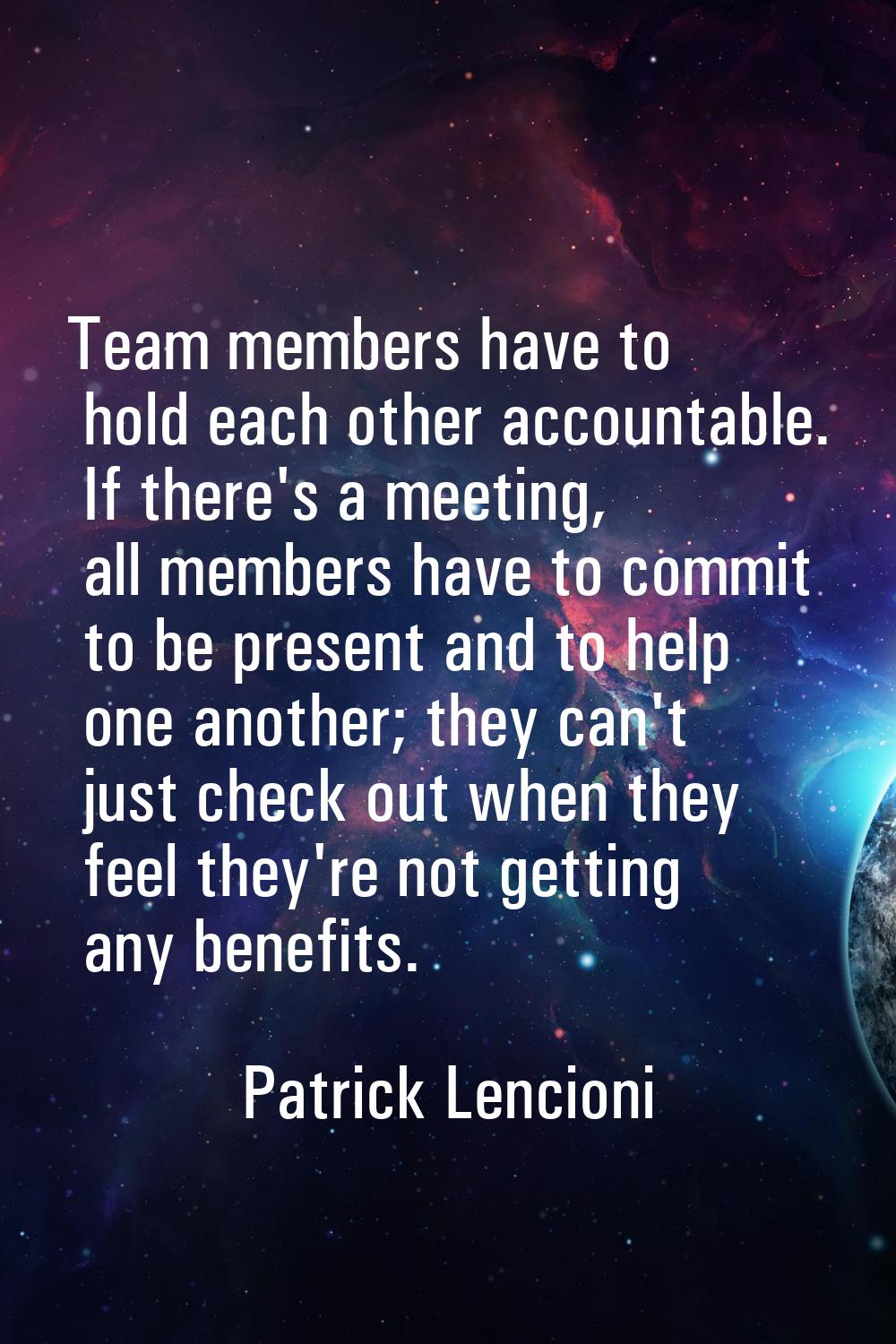 Team members have to hold each other accountable. If there's a meeting, all members have to commit 