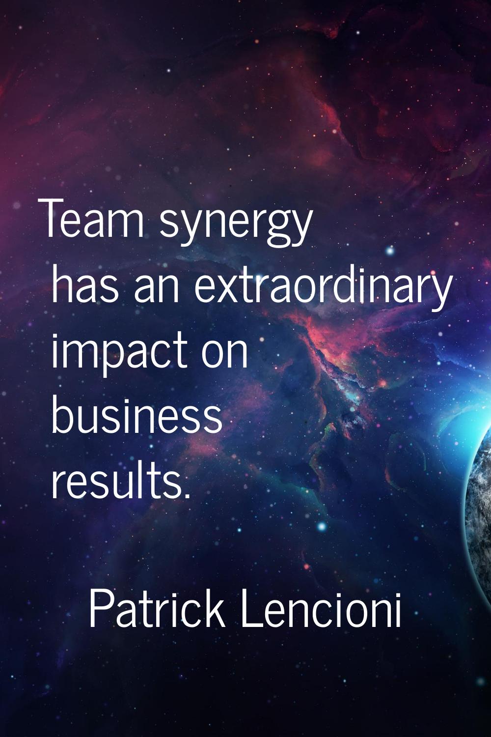 Team synergy has an extraordinary impact on business results.