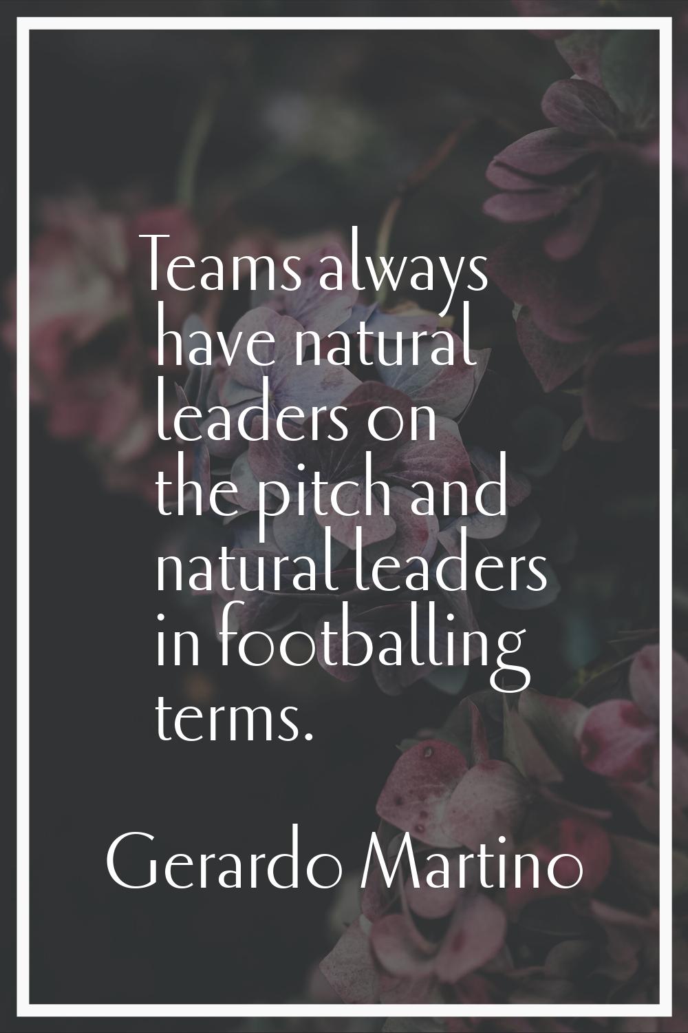 Teams always have natural leaders on the pitch and natural leaders in footballing terms.