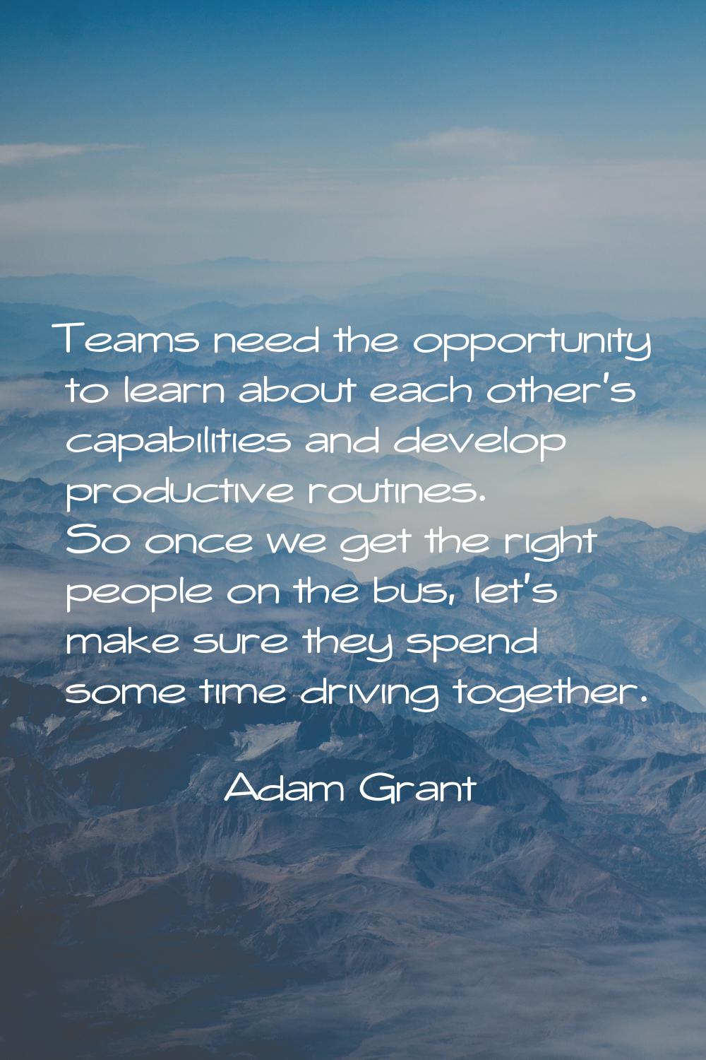 Teams need the opportunity to learn about each other's capabilities and develop productive routines
