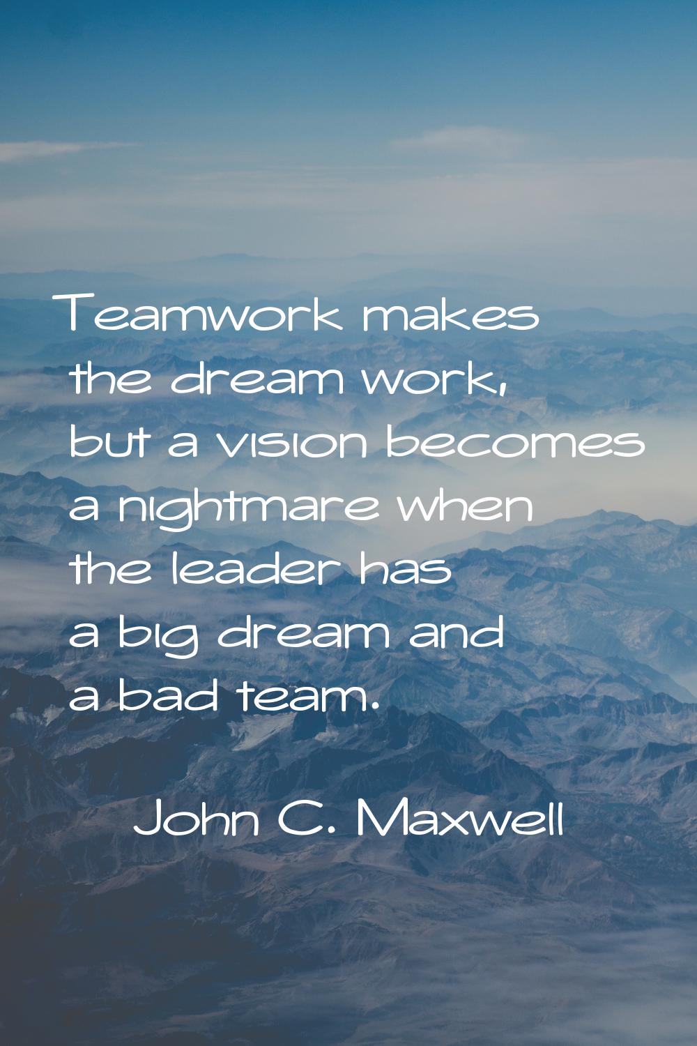 Teamwork makes the dream work, but a vision becomes a nightmare when the leader has a big dream and