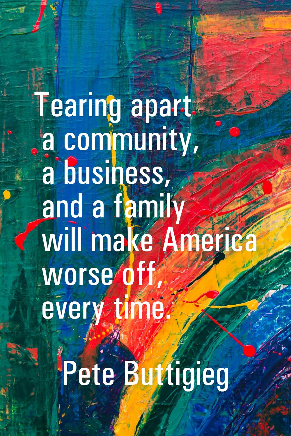 Tearing apart a community, a business, and a family will make America worse off, every time.