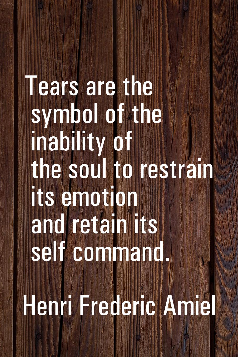 Tears are the symbol of the inability of the soul to restrain its emotion and retain its self comma