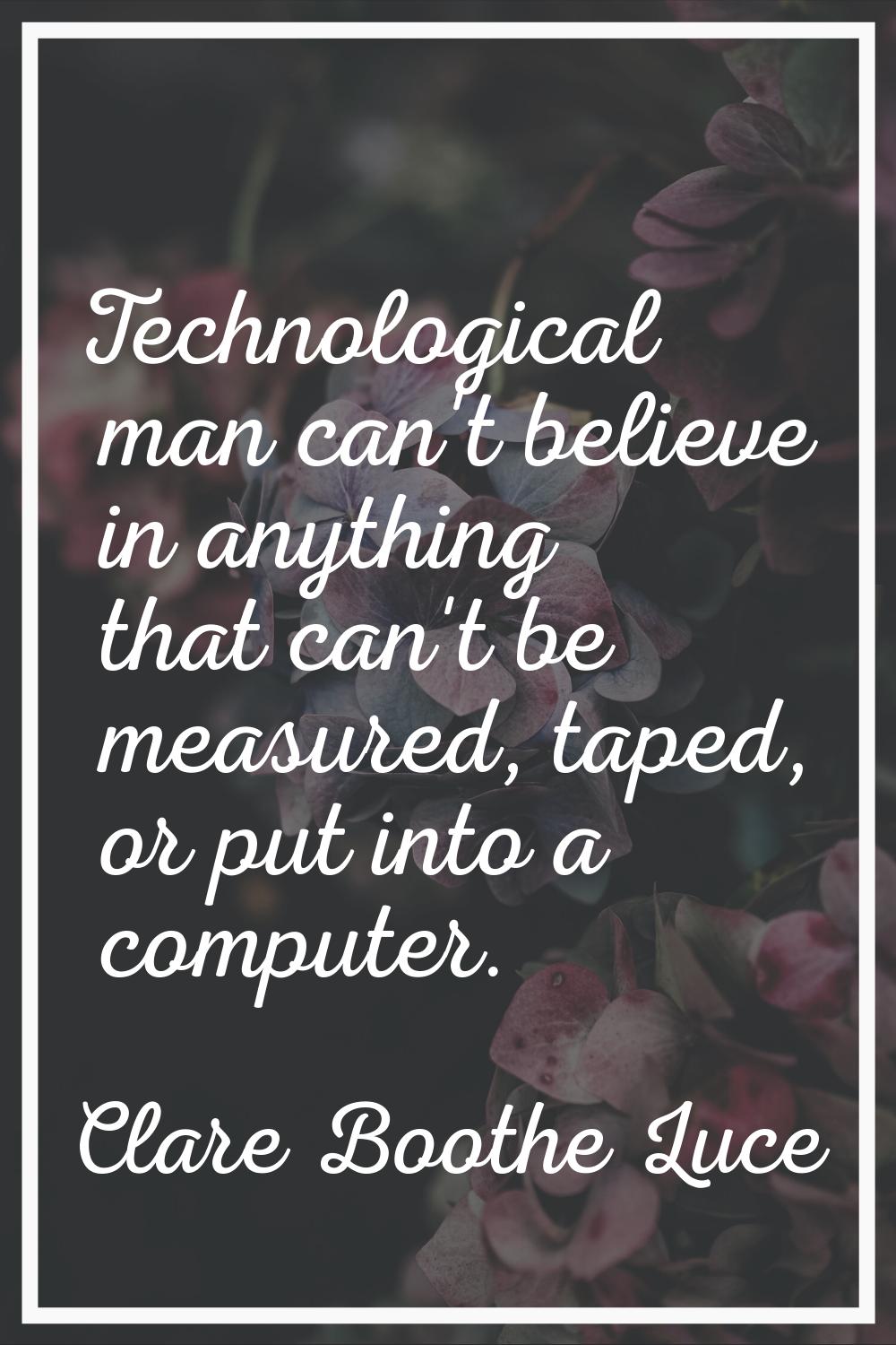 Technological man can't believe in anything that can't be measured, taped, or put into a computer.