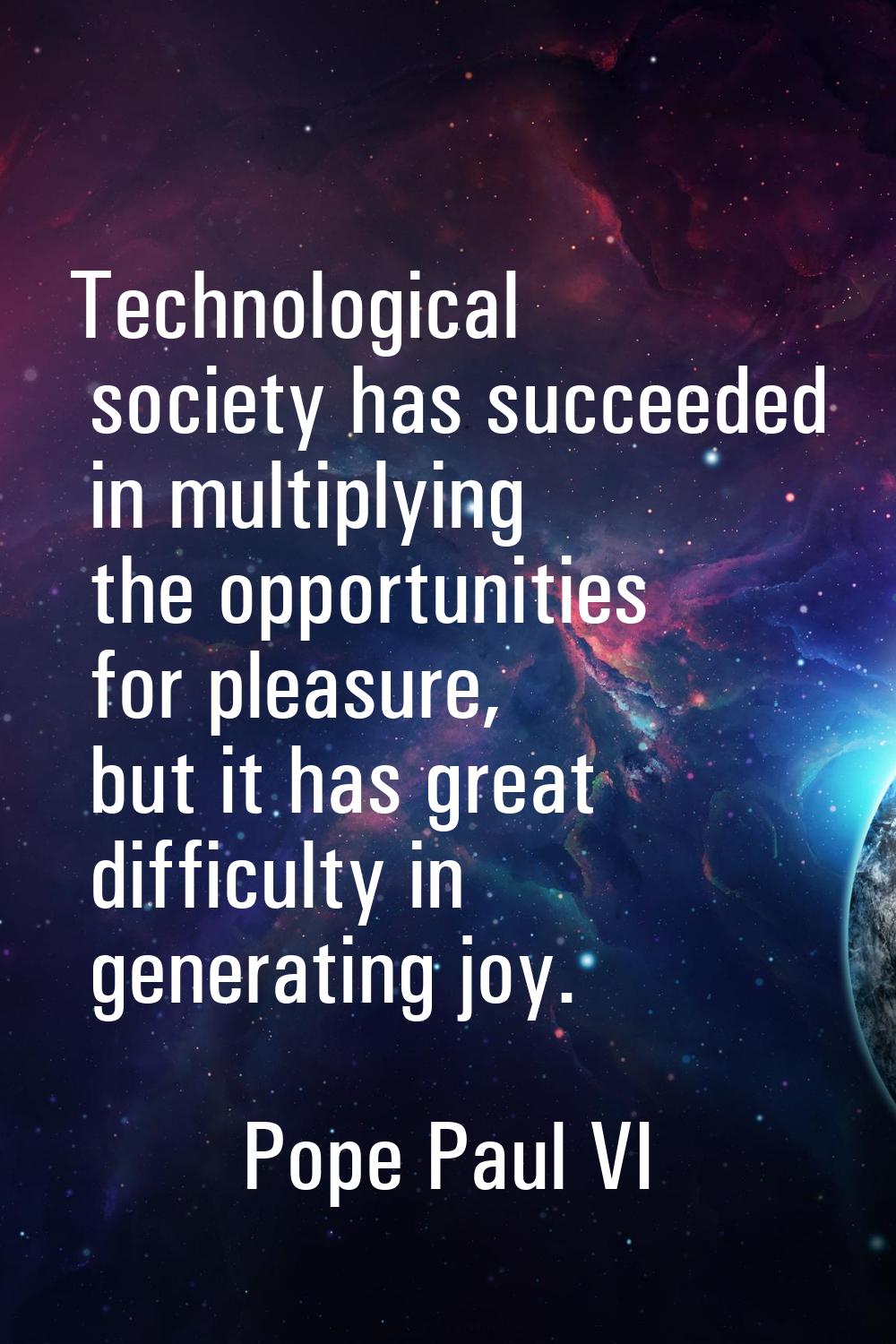 Technological society has succeeded in multiplying the opportunities for pleasure, but it has great