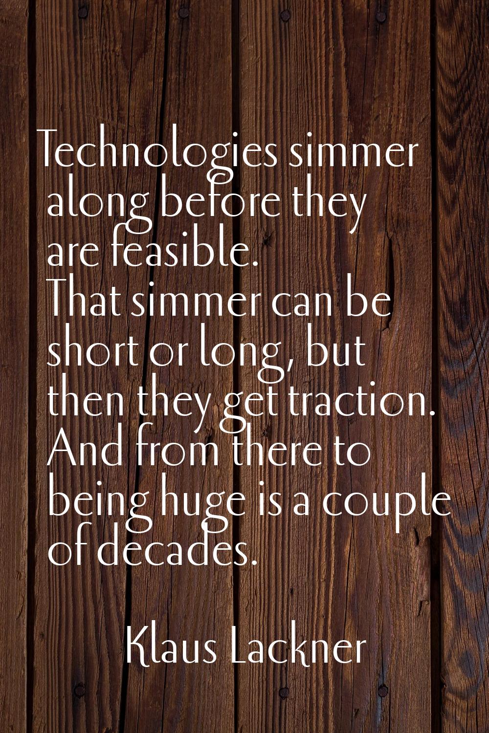 Technologies simmer along before they are feasible. That simmer can be short or long, but then they