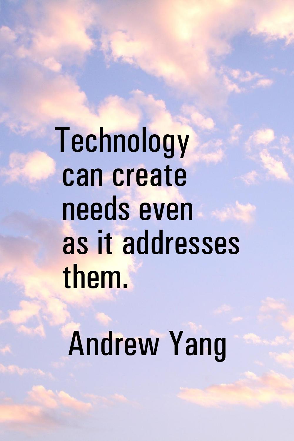 Technology can create needs even as it addresses them.
