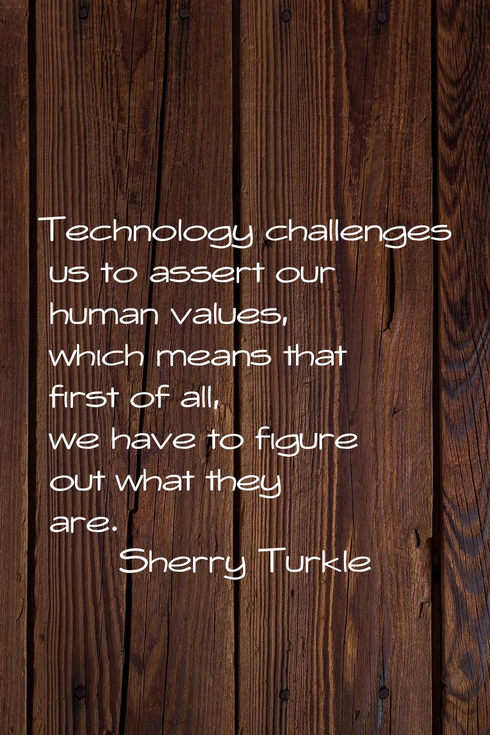 Technology challenges us to assert our human values, which means that first of all, we have to figu