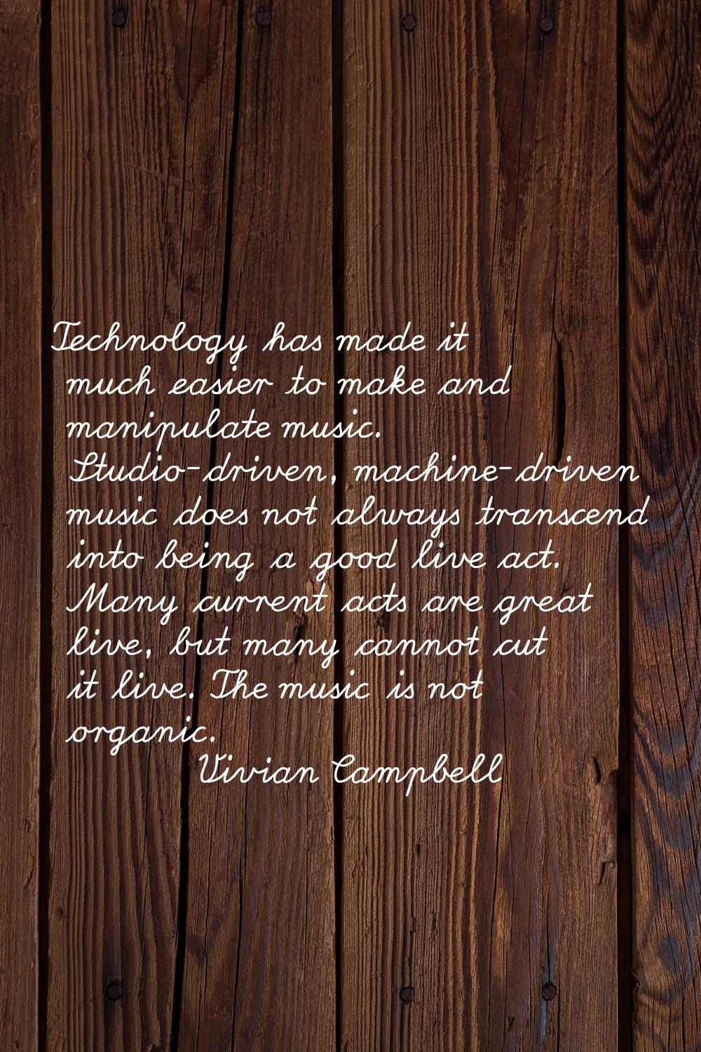 Technology has made it much easier to make and manipulate music. Studio-driven, machine-driven musi