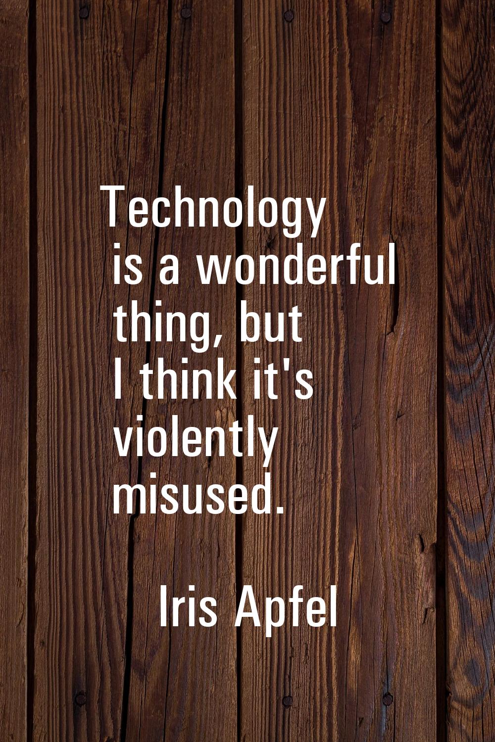 Technology is a wonderful thing, but I think it's violently misused.