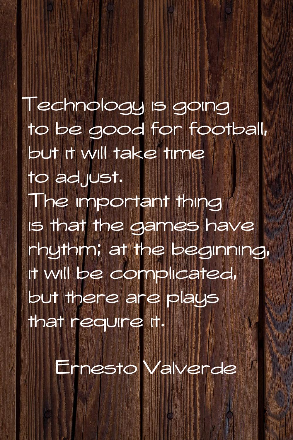 Technology is going to be good for football, but it will take time to adjust. The important thing i