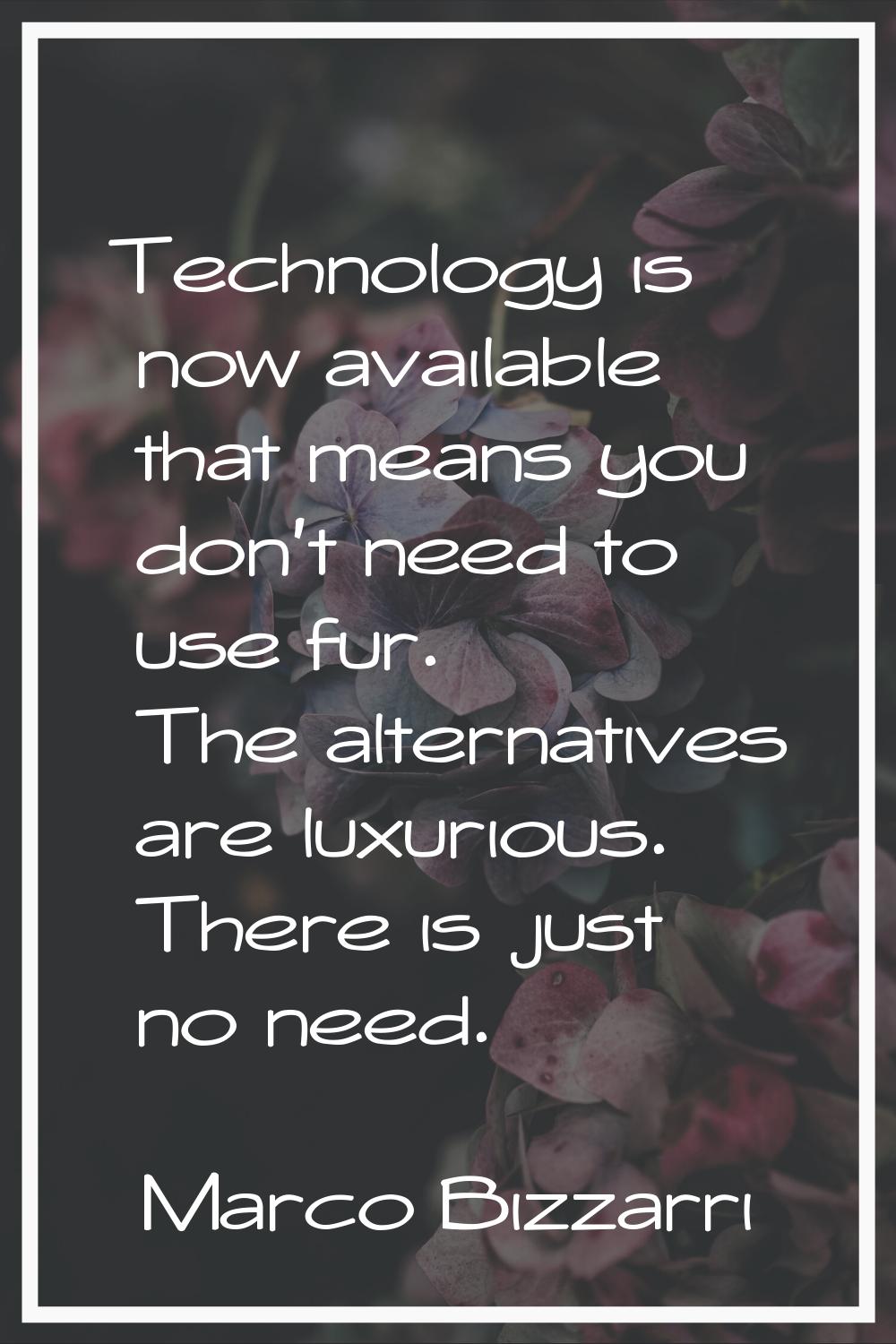 Technology is now available that means you don't need to use fur. The alternatives are luxurious. T