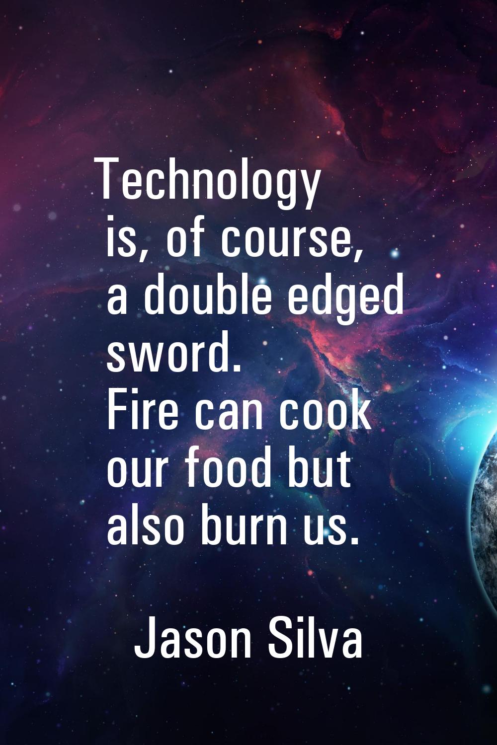 Technology is, of course, a double edged sword. Fire can cook our food but also burn us.