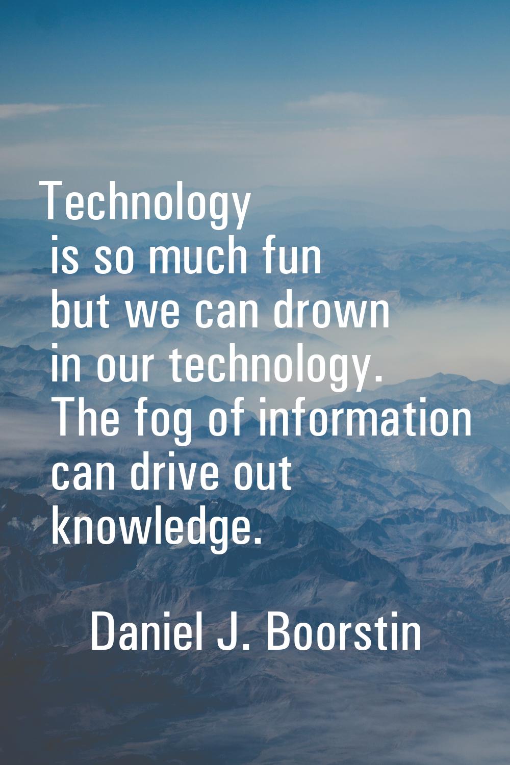 Technology is so much fun but we can drown in our technology. The fog of information can drive out 