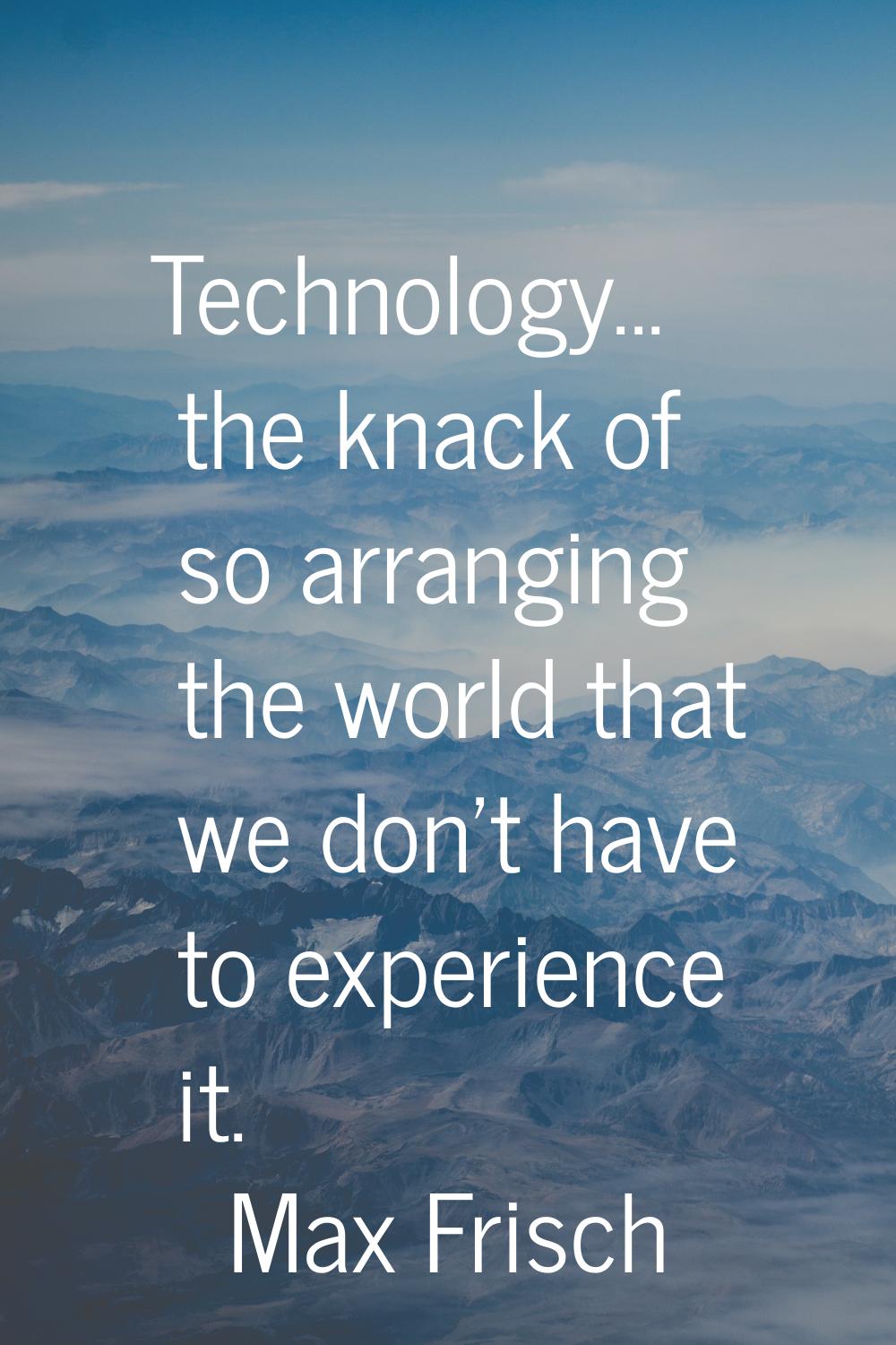 Technology... the knack of so arranging the world that we don't have to experience it.