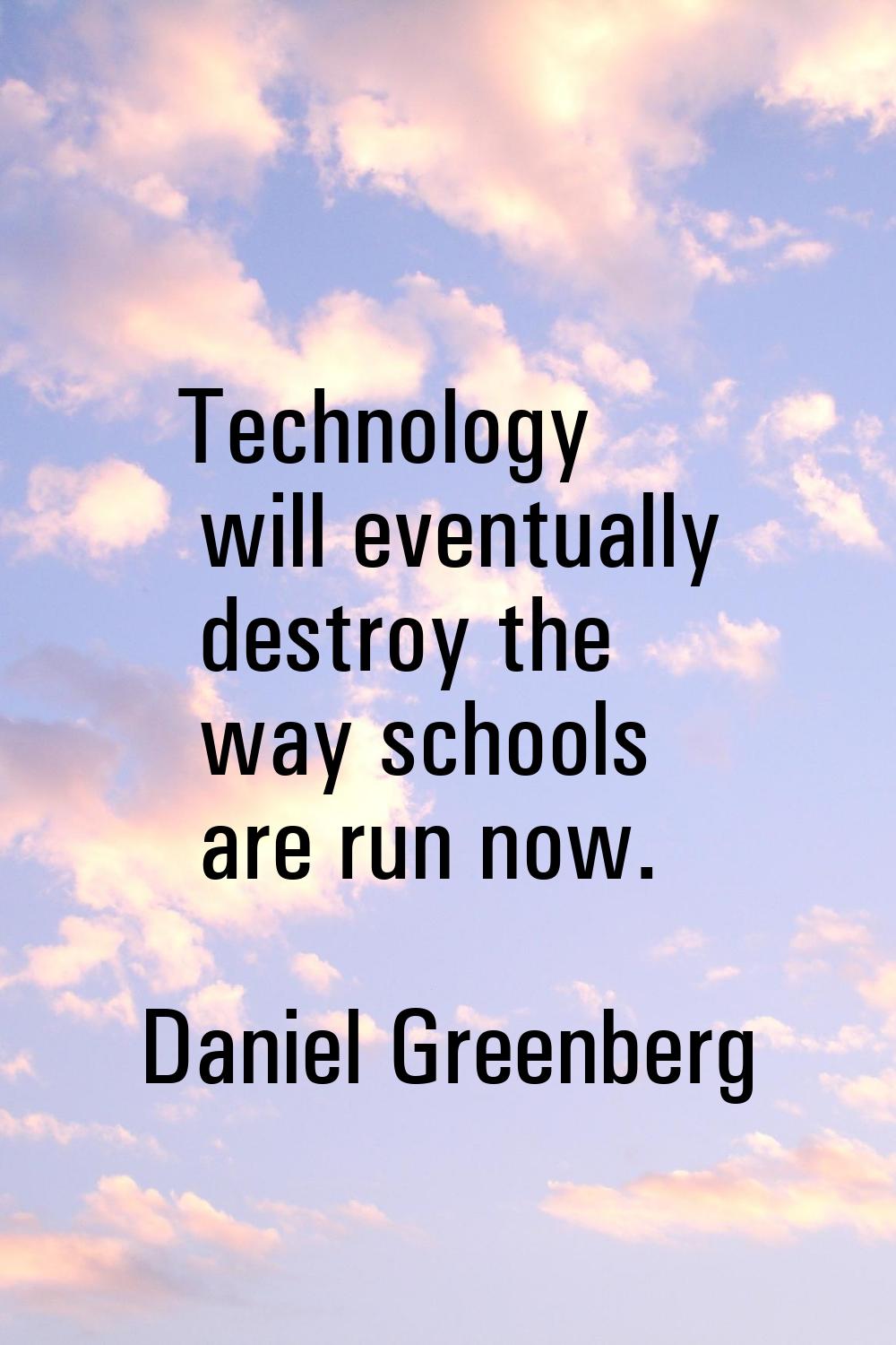 Technology will eventually destroy the way schools are run now.