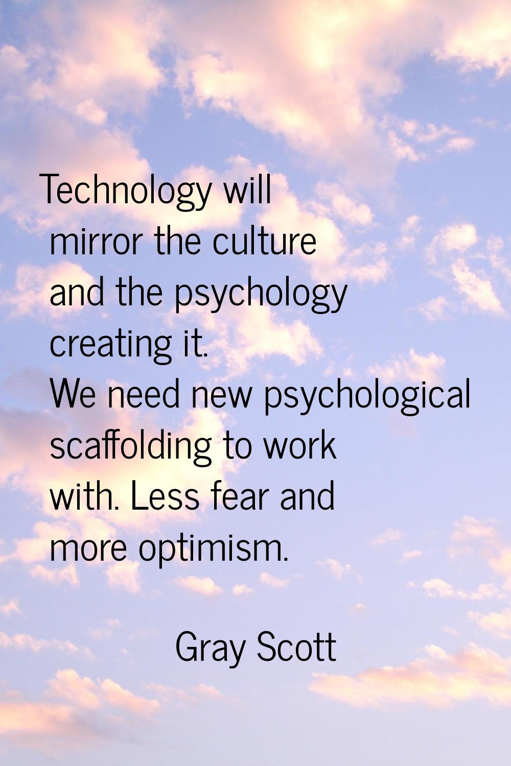 Technology will mirror the culture and the psychology creating it. We need new psychological scaffo