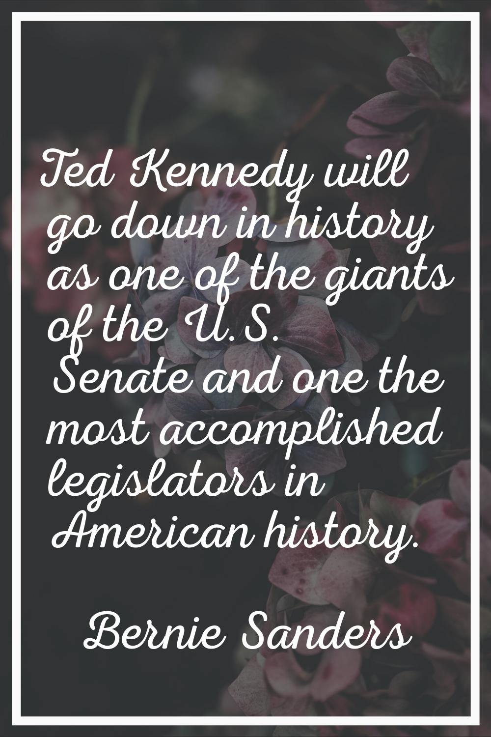 Ted Kennedy will go down in history as one of the giants of the U.S. Senate and one the most accomp