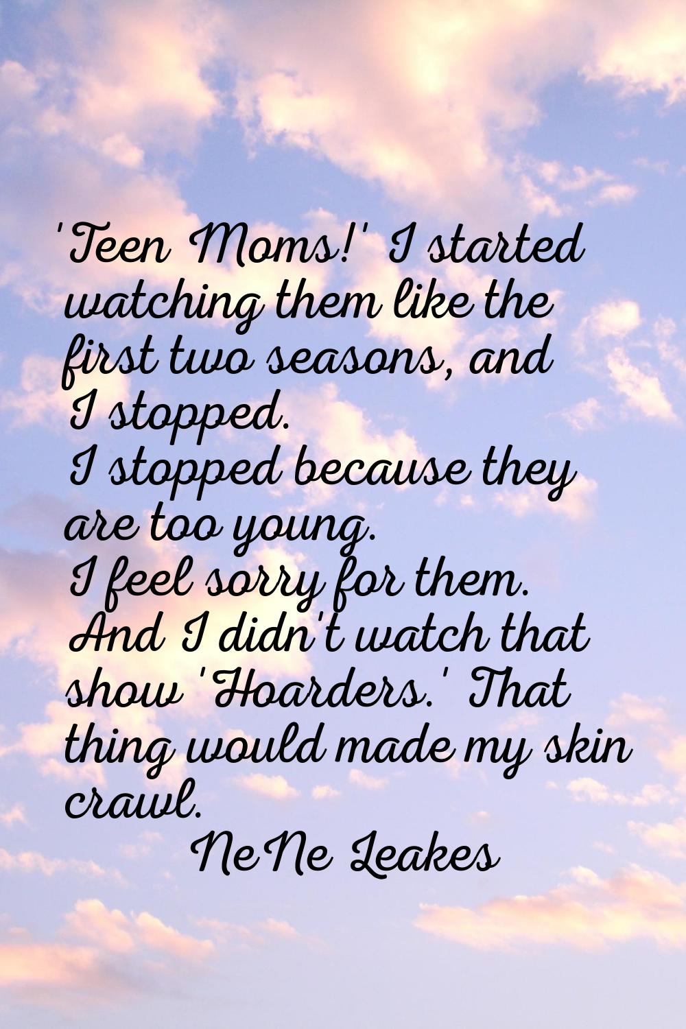 'Teen Moms!' I started watching them like the first two seasons, and I stopped. I stopped because t