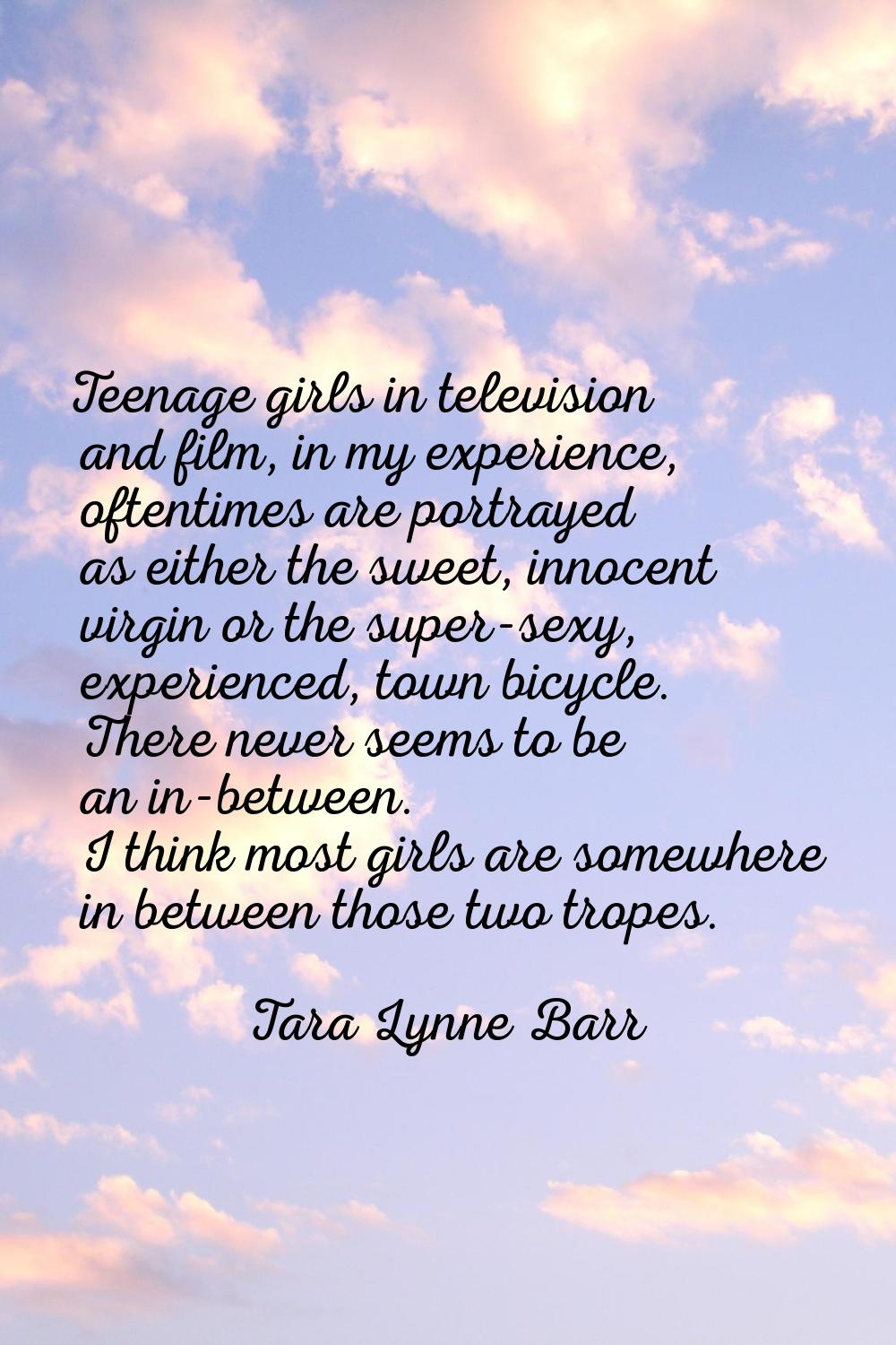 Teenage girls in television and film, in my experience, oftentimes are portrayed as either the swee