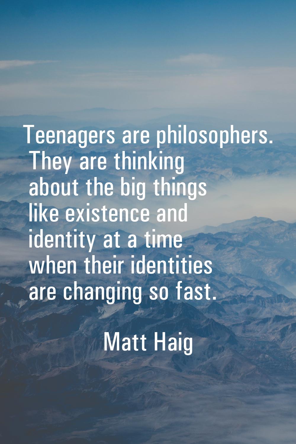 Teenagers are philosophers. They are thinking about the big things like existence and identity at a
