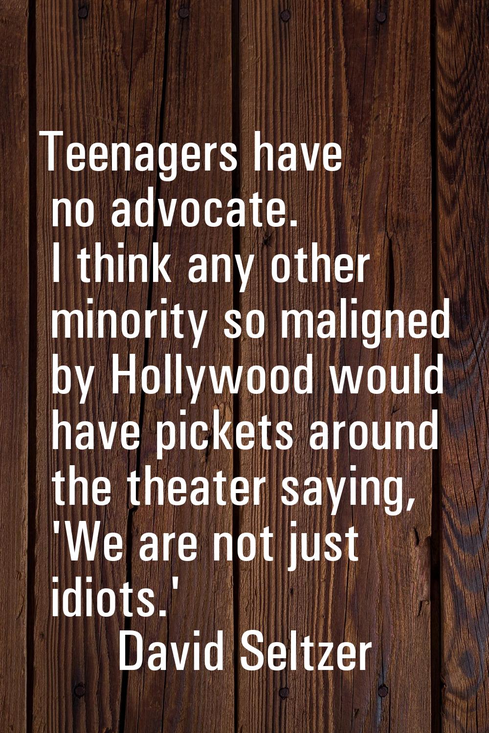 Teenagers have no advocate. I think any other minority so maligned by Hollywood would have pickets 