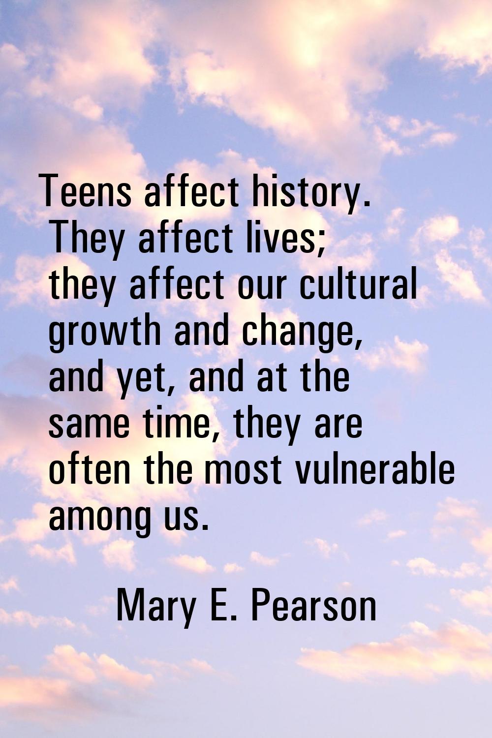 Teens affect history. They affect lives; they affect our cultural growth and change, and yet, and a