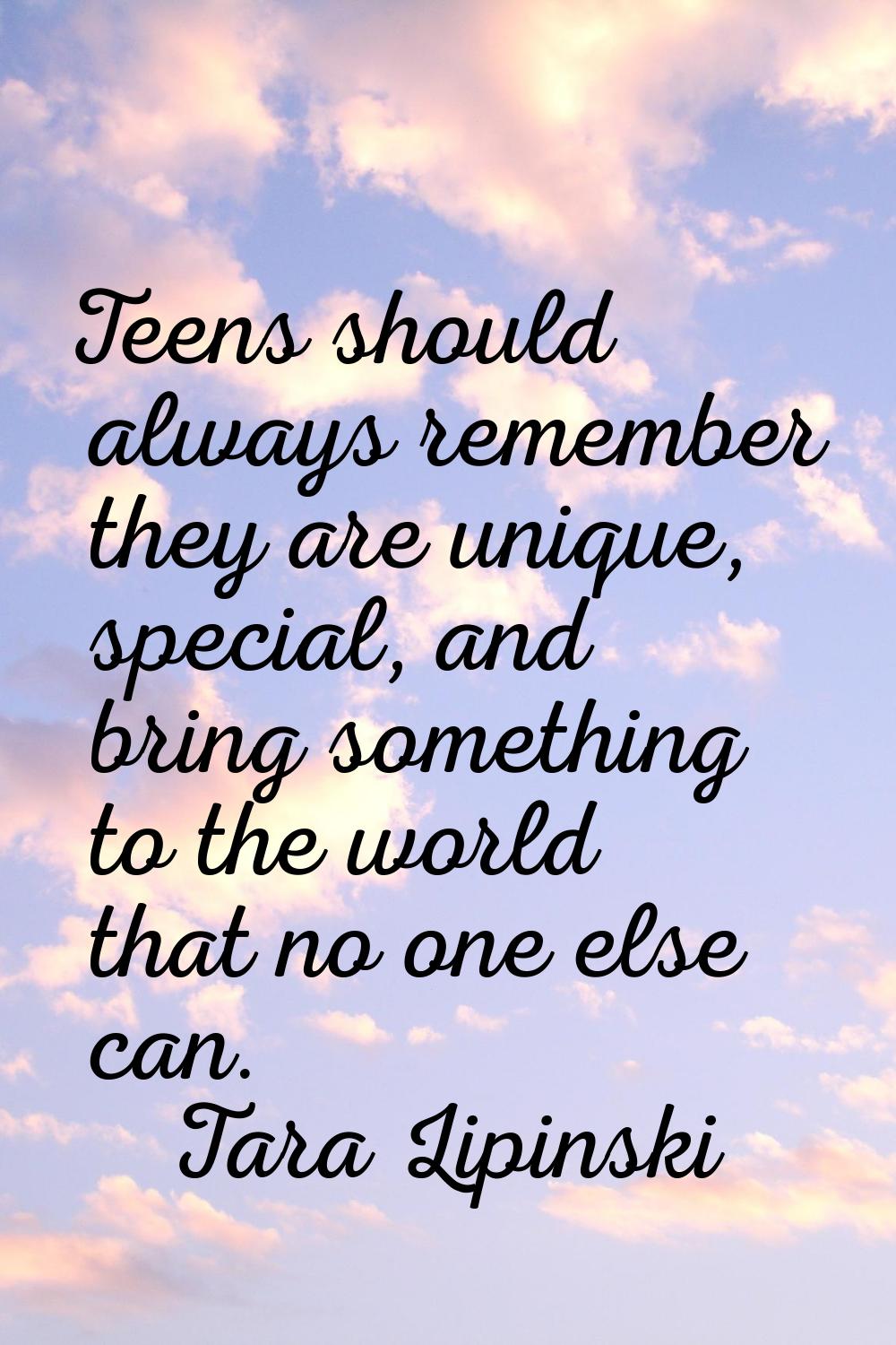 Teens should always remember they are unique, special, and bring something to the world that no one