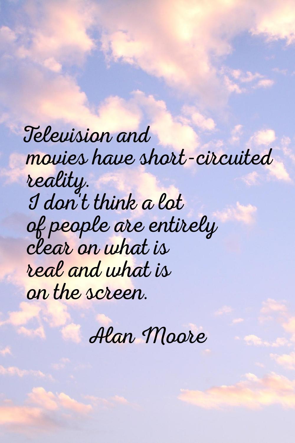 Television and movies have short-circuited reality. I don't think a lot of people are entirely clea