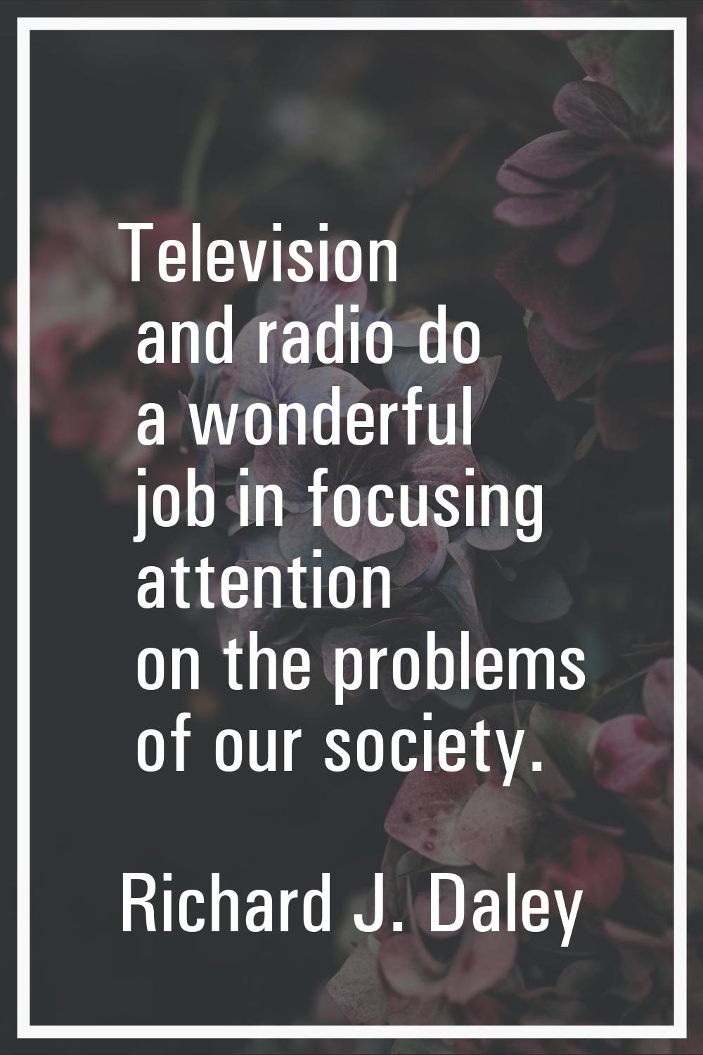 Television and radio do a wonderful job in focusing attention on the problems of our society.