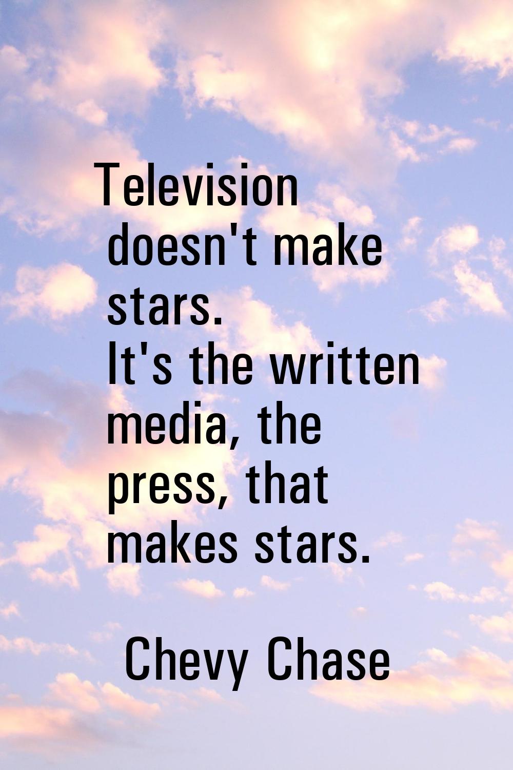 Television doesn't make stars. It's the written media, the press, that makes stars.