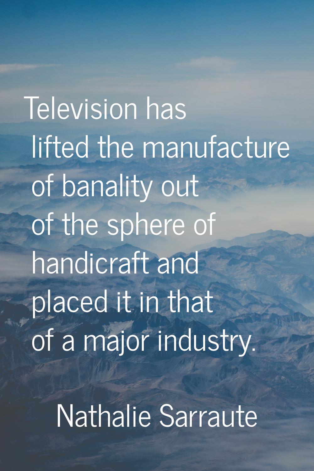 Television has lifted the manufacture of banality out of the sphere of handicraft and placed it in 