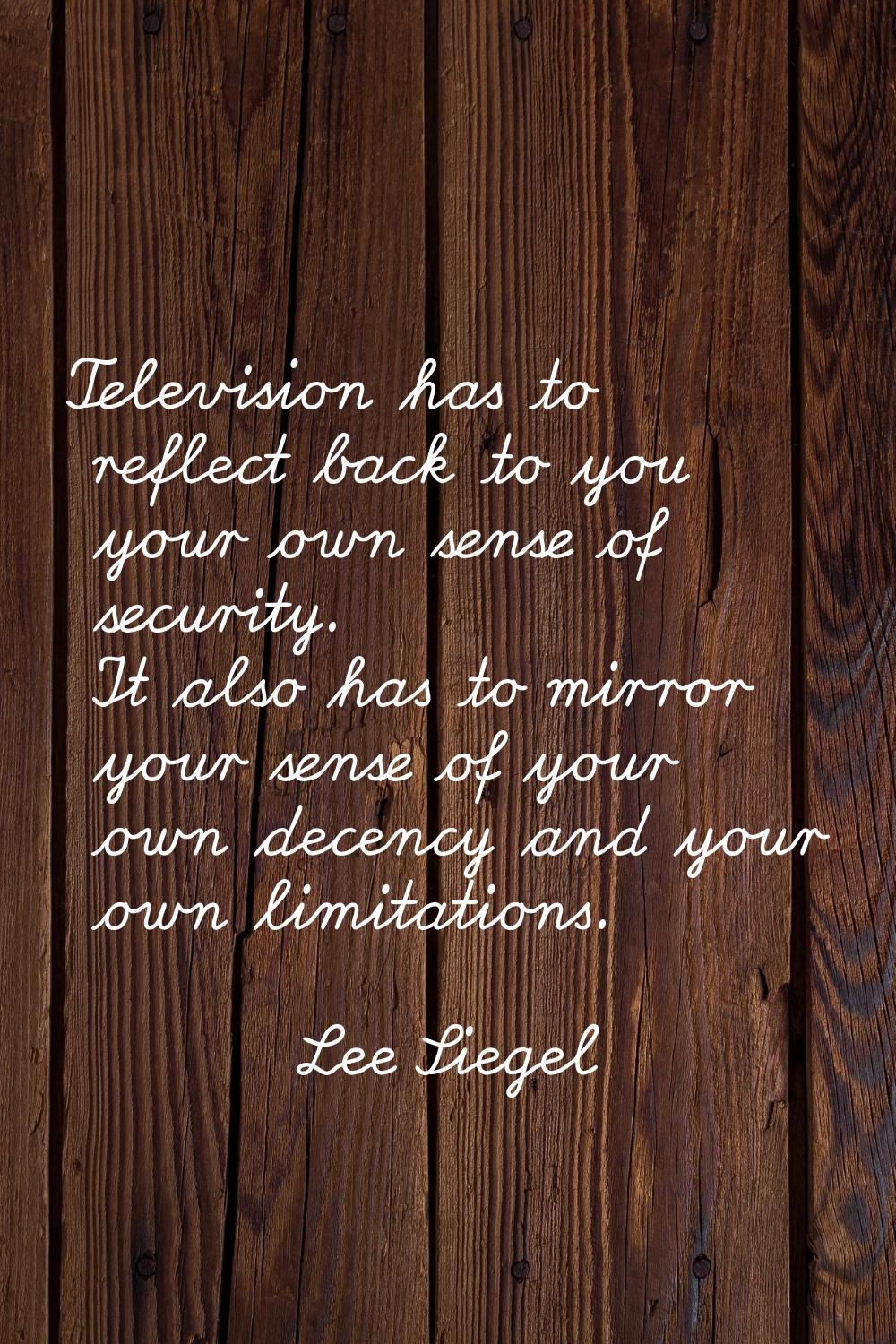 Television has to reflect back to you your own sense of security. It also has to mirror your sense 