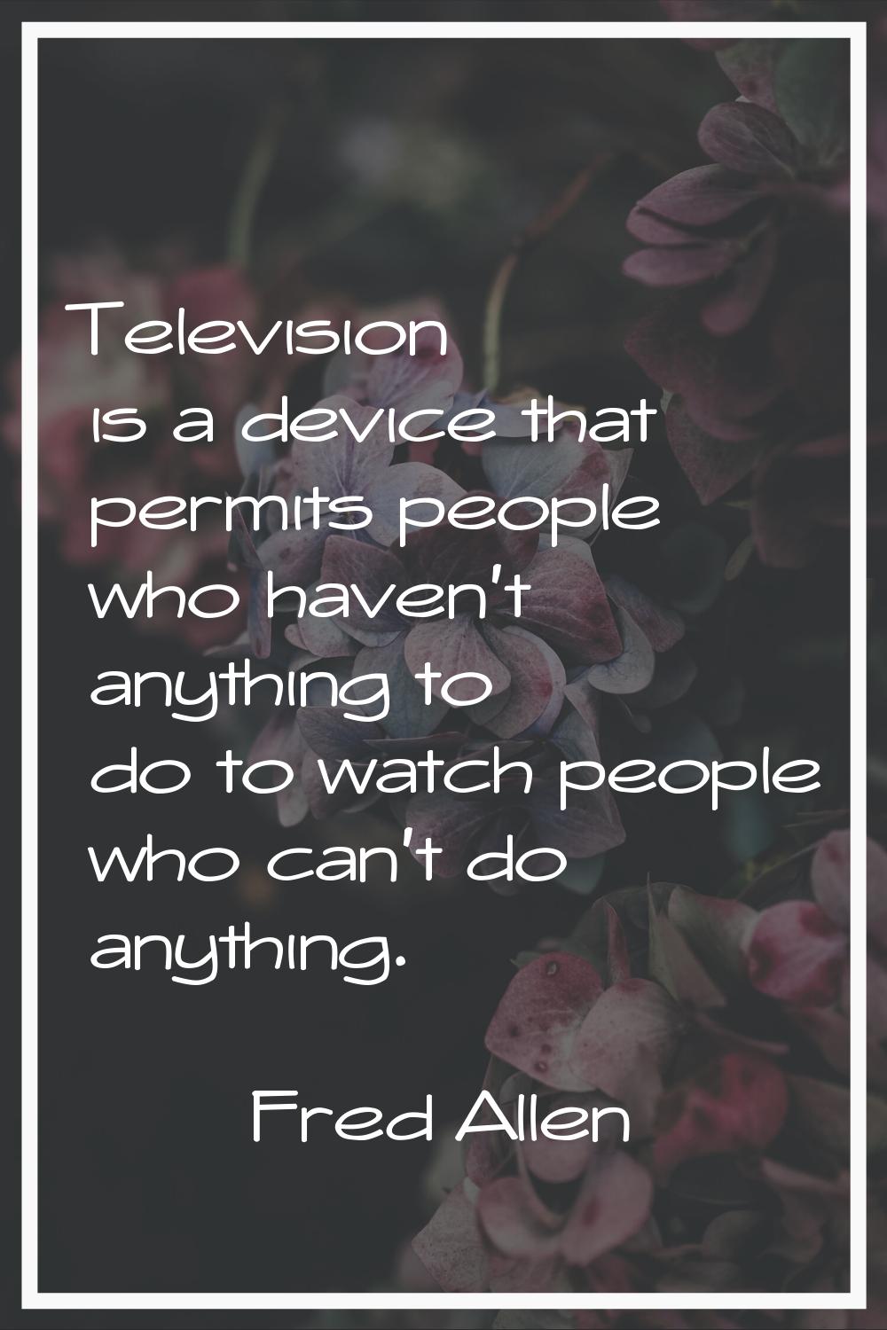 Television is a device that permits people who haven't anything to do to watch people who can't do 