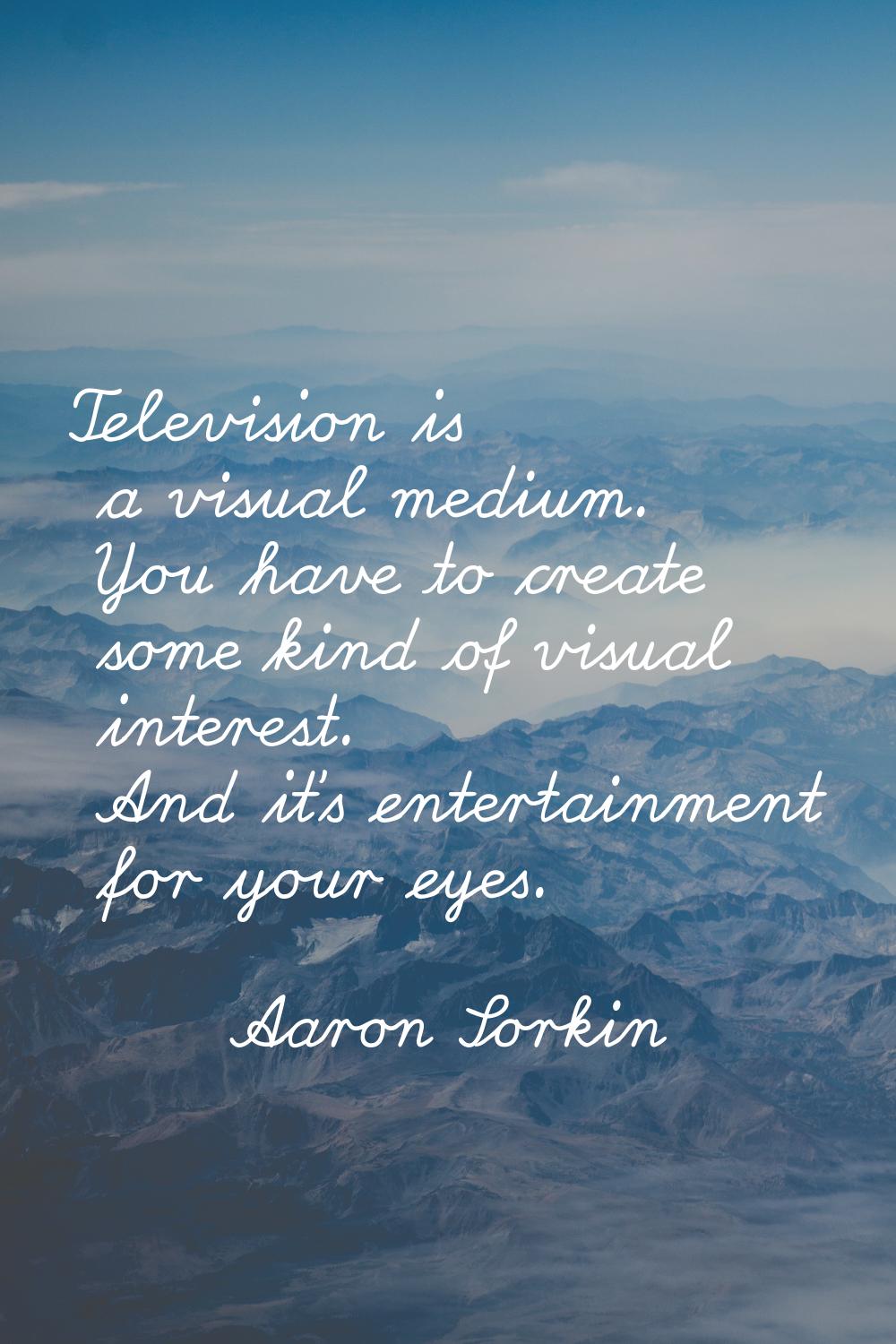 Television is a visual medium. You have to create some kind of visual interest. And it's entertainm