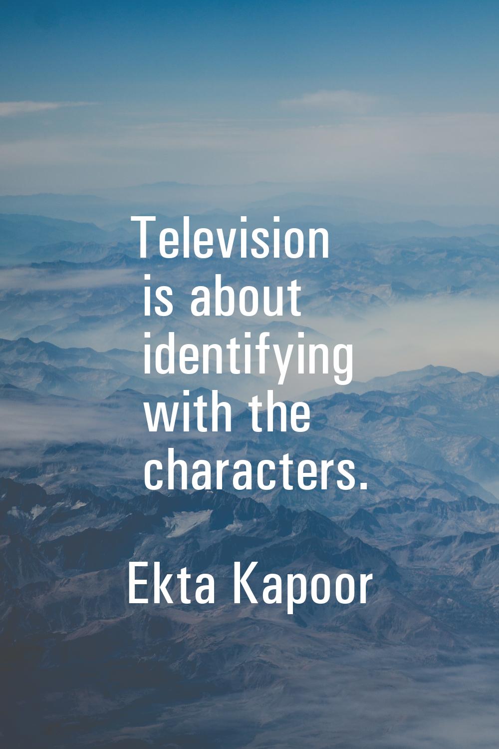 Television is about identifying with the characters.